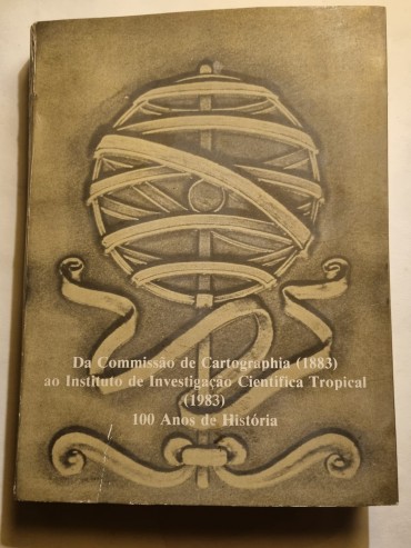 100 ANOS DE HISTÓRIA DA COMISSÃO DE CARTOGRAPHIA (1883) AO INSTITUTO DE INVESTIGAÇÃO CIENTIFICA TROPICAL (1983)