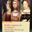 «Rainhas Consortes de D. Manuel I - Isabel de Castela, Maria de Castela e Leonor de Áustria»