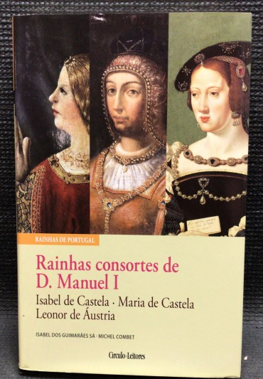 «Rainhas Consortes de D. Manuel I - Isabel de Castela, Maria de Castela e Leonor de Áustria»