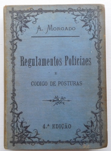 Regulamentos policiaes : augmentados com código de posturas do município de Lisboa de 1886 e todas as deliberações camarárias.../ coordenadas e annotadas por A. Morgado. 